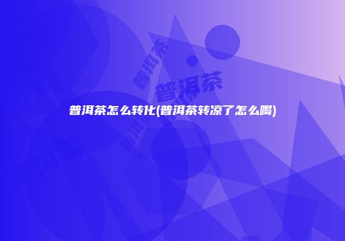 普洱茶怎么转化(普洱茶转凉了怎么喝)