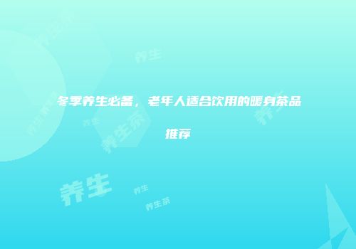 冬季养生必备，老年人适合饮用的暖身茶品推荐