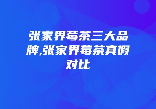 张家界莓茶三大品牌,张家界莓茶真假对比
