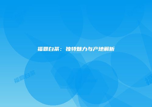福鼎白茶：独特魅力与产地解析