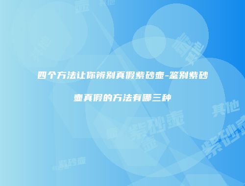 四个方法让你辨别真假紫砂壶-鉴别紫砂壶真假的方法有哪三种