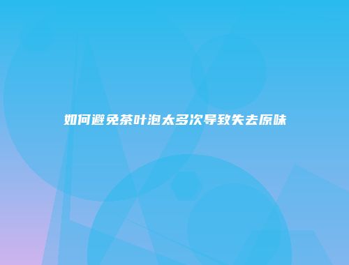 如何避免茶叶泡太多次导致失去原味