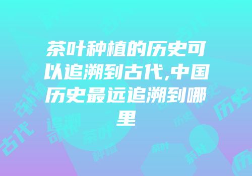 茶叶种植的历史可以追溯到古代,中国历史最远追溯到哪里