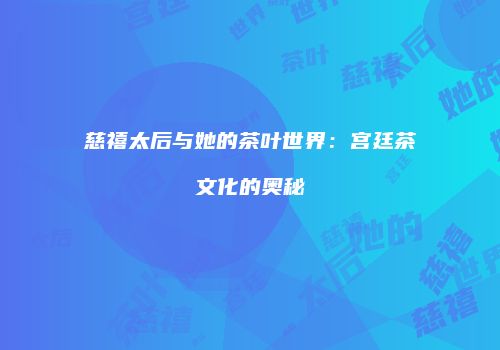 慈禧太后与她的茶叶世界：宫廷茶文化的奥秘