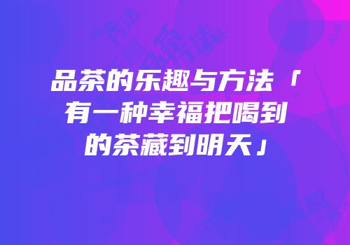 品茶的乐趣与方法「有一种幸福把喝到的茶藏到明天」