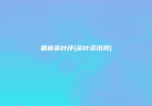 最新茶叶评(茶叶资讯网)