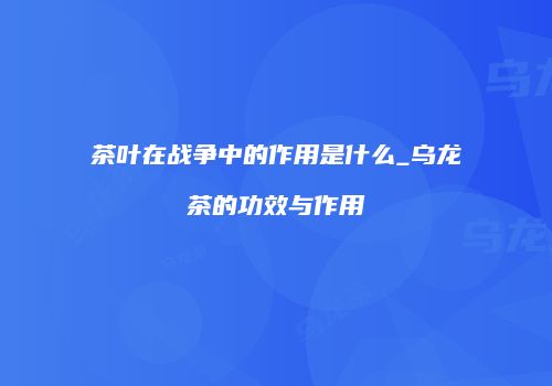茶叶在战争中的作用是什么_乌龙茶的功效与作用