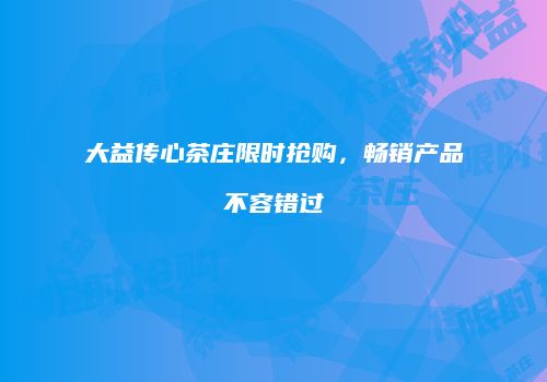 大益传心茶庄限时抢购，畅销产品不容错过