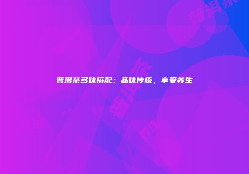 普洱茶多味搭配：品味传统，享受养生