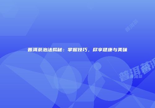 普洱茶泡法揭秘：掌握技巧，尽享健康与美味