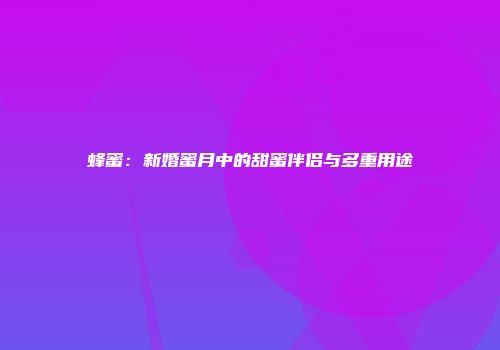 蜂蜜：新婚蜜月中的甜蜜伴侣与多重用途