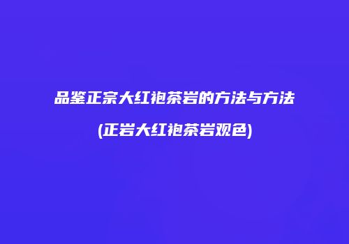 品鉴正宗大红袍茶岩的方法与方法(正岩大红袍茶岩观色)