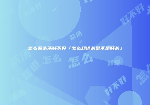 怎么看茶汤好不好「怎么知道茶是不是好茶」