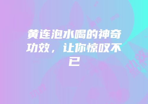 黄连泡水喝的神奇功效，让你惊叹不已