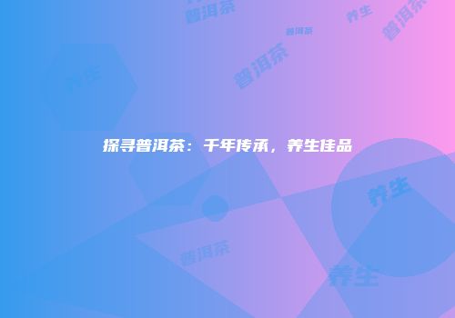探寻普洱茶：千年传承，养生佳品