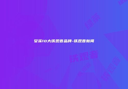 安溪10大铁观音品牌-铁观音新闻