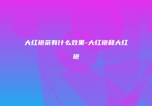大红袍茶有什么效果-大红袍和大红袍