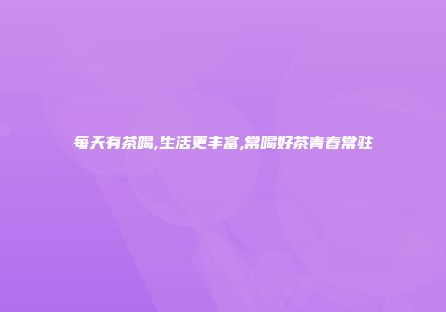 每天有茶喝,生活更丰富,常喝好茶青春常驻