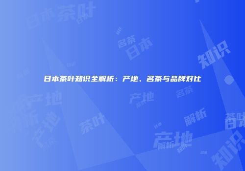 日本茶叶知识全解析：产地、名茶与品牌对比