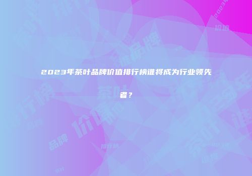 2023年茶叶品牌价值排行榜谁将成为行业领先者？