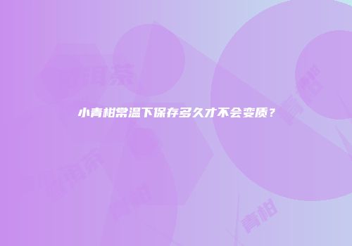小青柑常温下保存多久才不会变质？