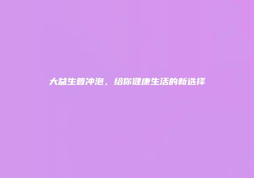 大益生普冲泡，给你健康生活的新选择