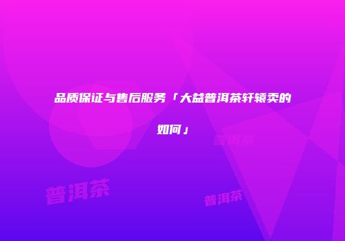 品质保证与售后服务「大益普洱茶轩辕卖的如何」