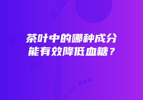 茶叶中的哪种成分能有效降低血糖？