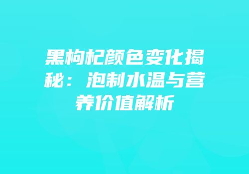 黑枸杞颜色变化揭秘：泡制水温与营养价值解析