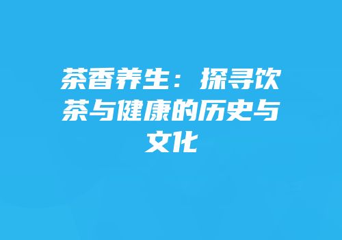 茶香养生：探寻饮茶与健康的历史与文化