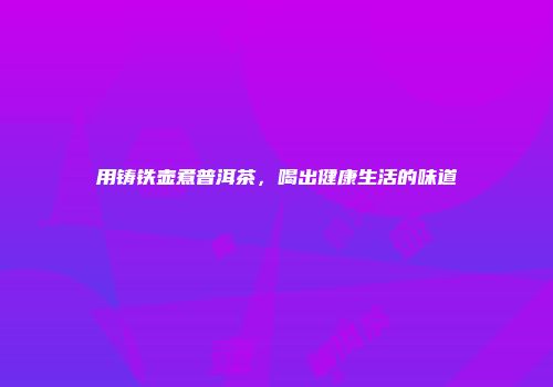 用铸铁壶煮普洱茶，喝出健康生活的味道