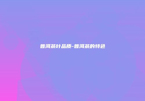 普洱茶叶品质-普洱茶的特色