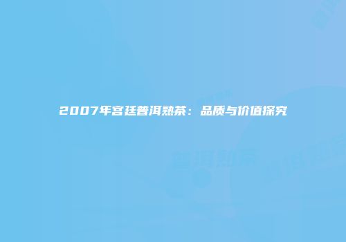 2007年宫廷普洱熟茶：品质与价值探究