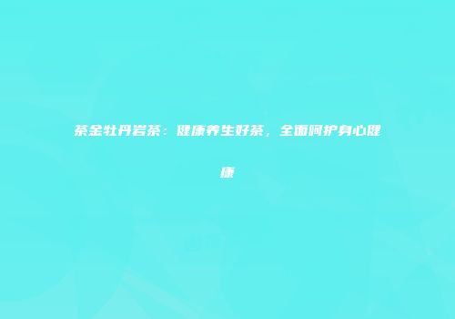 茶金牡丹岩茶：健康养生好茶，全面呵护身心健康