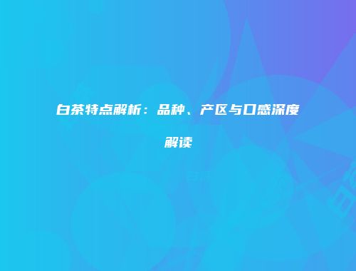 白茶特点解析：品种、产区与口感深度解读