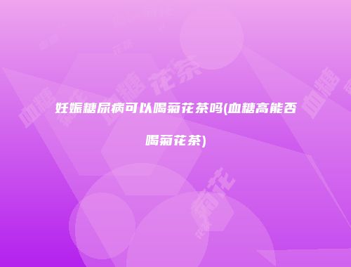 妊娠糖尿病可以喝菊花茶吗(血糖高能否喝菊花茶)