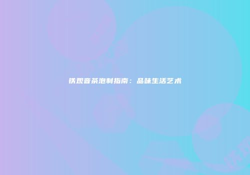 铁观音茶泡制指南：品味生活艺术