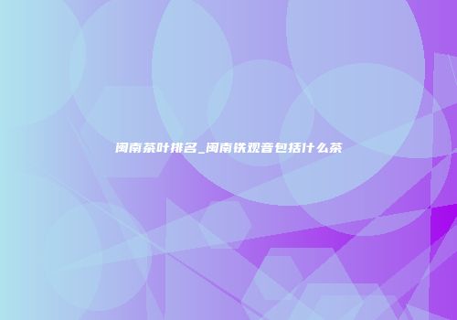 闽南茶叶排名_闽南铁观音包括什么茶