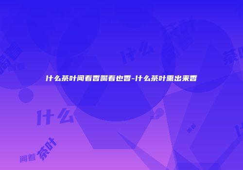 什么茶叶闻着香喝着也香-什么茶叶熏出来香