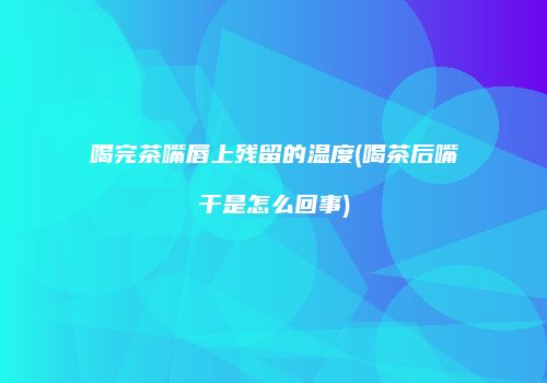 喝完茶嘴唇上残留的温度(喝茶后嘴干是怎么回事)