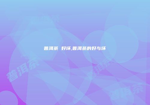 普洱茶 好坏,普洱茶的好与坏