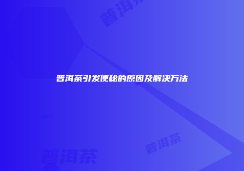 普洱茶引发便秘的原因及解决方法