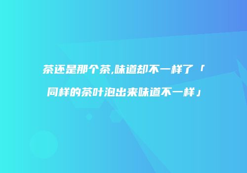 茶还是那个茶,味道却不一样了「同样的茶叶泡出来味道不一样」