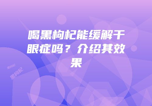 喝黑枸杞能缓解干眼症吗？介绍其效果