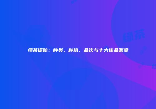 绿茶探秘：种类、种植、品饮与十大佳品鉴赏