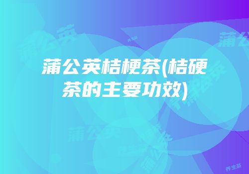 蒲公英桔梗茶(桔硬茶的主要功效)