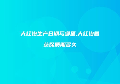 大红袍生产日期写哪里,大红袍岩茶保质期多久