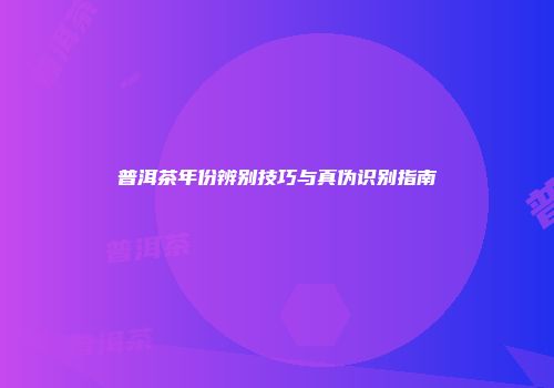普洱茶年份辨别技巧与真伪识别指南