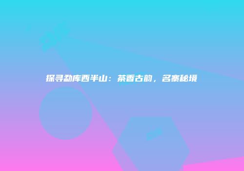 探寻勐库西半山：茶香古韵，名寨秘境