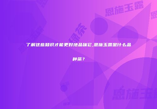 了解这些知识才能更好地品味它,恩施玉露是什么品种茶？